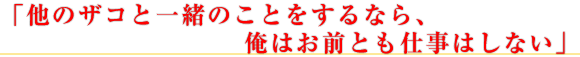 「他のザコと一緒のことをするなら、俺はお前とも仕事はしない」