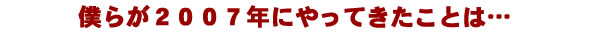 僕らが2007年にやってきたことは・・・